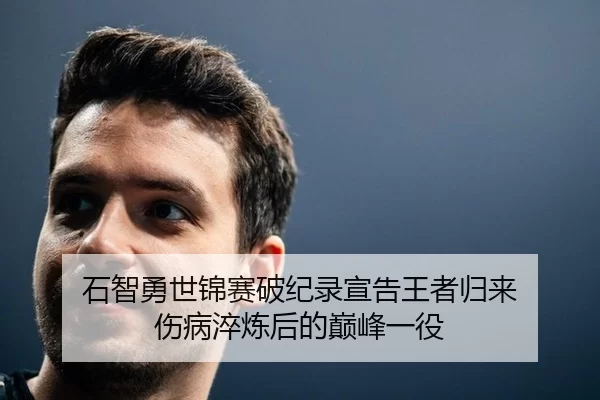 石智勇世锦赛破纪录宣告王者归来 伤病淬炼后的巅峰一役