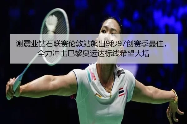 谢震业钻石联赛伦敦站飙出9秒97创赛季最佳，全力冲击巴黎奥运达标线希望大增