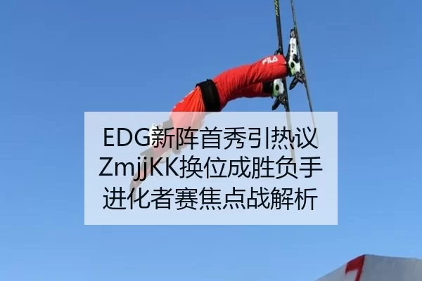 EDG新阵首秀引热议 ZmjjKK换位成胜负手 进化者赛焦点战解析